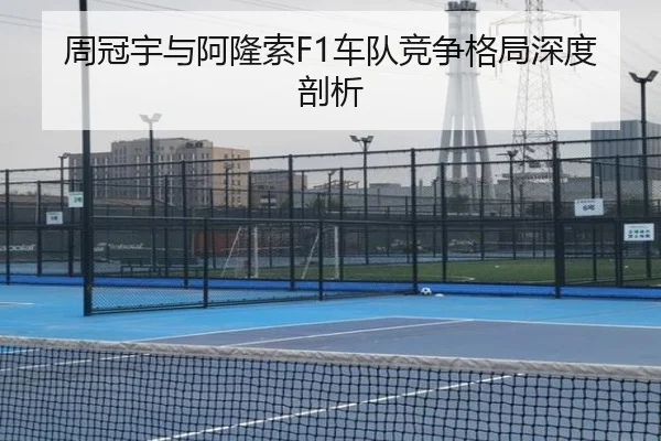 周冠宇与阿隆索F1车队竞争格局深度剖析